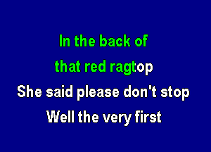 In the back of
that red ragtop

She said please don't stop

Well the very first