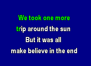 We took one more

trip around the sun

But it was all
make believe in the end