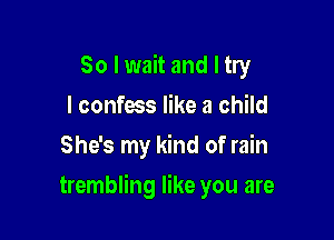 So I wait and I try
I confess like a child
She's my kind of rain

trembling like you are