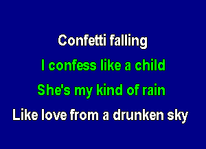 Confetti falling
I confess like a child
She's my kind of rain

Like love from a drunken sky