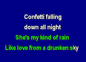 Confetti falling
down all night
She's my kind of rain

Like love from a drunken sky