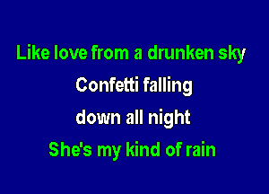 Like love from a drunken sky

Confetti falling
down all night
She's my kind of rain