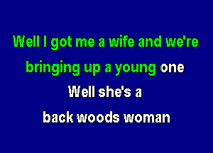 Well I got me a wife and we're

bringing up a young one

Well she's a

back woods woman