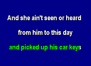 And she ain't seen or heard

from him to this day

and picked up his car keys