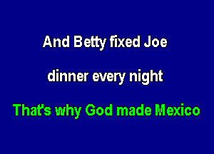 And Betty fixed Joe

dinner every night

Thafs why God made Mexico