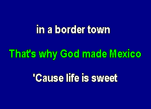 in a border town

That's why God made Mexico

'Cause life is sweet