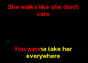 She walks like she don't
care

You wanna take her
everywhere