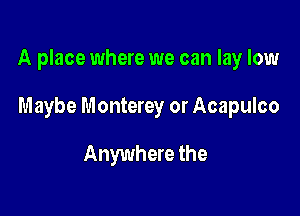 A place where we can lay low

Maybe Monterey or Acapulco

Anywhere the