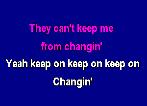Yeah keep on keep on keep on

Changin'