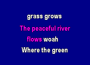 grass gro

'lows woah

Where the green