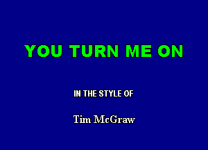 YOU TURN ME ON

III THE SIYLE 0F

Tim IVIcGraw