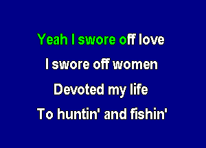 Yeah I swore off love
I swore off women

Devoted my life

To huntin' and fishin'
