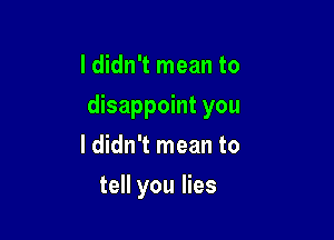 I didn't mean to
disappoint you
I didn't mean to

tell you lies