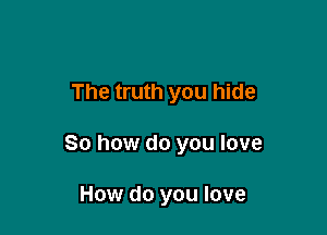 The truth you hide

So how do you love

How do you love