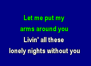 Let me put my
arms around you
Livin' all these

lonely nights without you