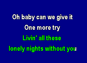 Oh baby can we give it
One more try
Livin' all these

lonely nights without you