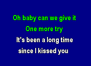 Oh baby can we give it
One more try

It's been a long time

since I kissed you