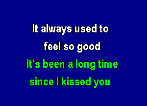 It always used to
feel so good

It's been a long time

since I kissed you