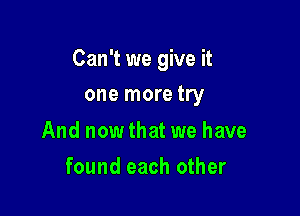 Can't we give it

one more try

And nowthat we have
found each other