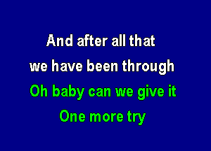 And after all that
we have been through

Oh baby can we give it

One more try