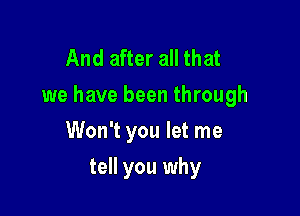 And after all that
we have been through

Won't you let me
tell you why