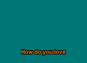 How do you love