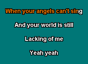 When your angels can't sing

And your world is still
Lacking of me

Yeah yeah