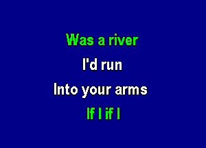 Was a river
I'd run

Into your arms
If I if I