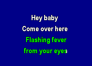 Hey baby
Come over here
Flashing fever

from your eyes