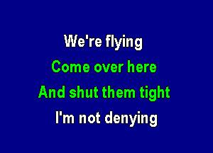 We're flying
Come over here

And shut them tight
I'm not denying