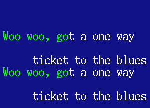 Woo woo, got a one way

ticket to the blues
Woo woo, got a one way

ticket to the bluesl