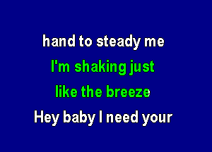 hand to steady me
I'm shakingjust
like the breeze

Hey baby I need your