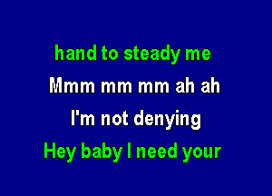 hand to steady me
Mmm mm mm ah ah
I'm not denying

Hey baby I need your