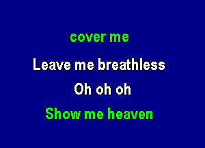 cover me

Leave me breathless
Oh oh oh

Show me heaven