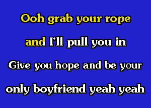 Ooh grab your rope
and I'll pull you in
Give you hope and be your
only boyfriend yeah yeah