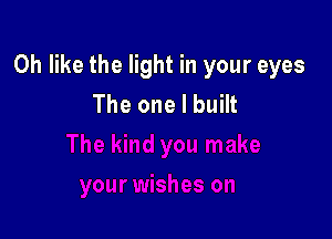 Oh like the light in your eyes
The one I built