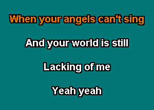 When your angels can't sing

And your world is still
Lacking of me

Yeah yeah