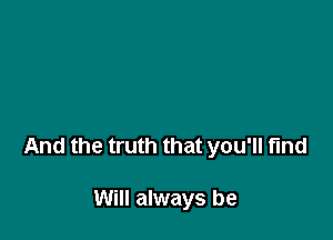 And the truth that you'll find

Will always be