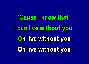 'Cause I know that
I can live without you
Oh live without you

Oh live without you