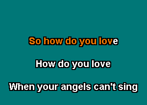 So how do you love

How do you love

When your angels can't sing