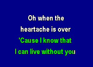 Oh when the
heartache is over
'Cause I know that

I can live without you