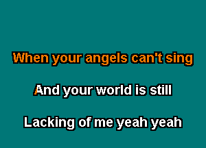When your angels can't sing

And your world is still

Lacking of me yeah yeah