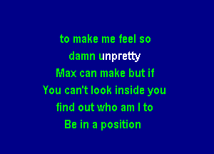 to make me feel so
damn unpretty
Max can make but if

You can't look inside you
find out who am I to
Be in a position