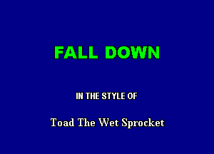 FALL DOWN

III THE SIYLE 0F

Toad The Wet Sprocket