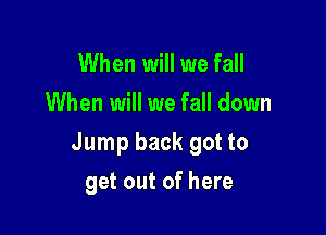 When will we fall
When will we fall down

Jump back got to

get out of here