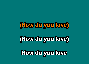 (How do you love)

(How do you love)

How do you love