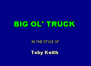 BIG OL' TRUCK

IN THE STYLE 0F

Toby Keith