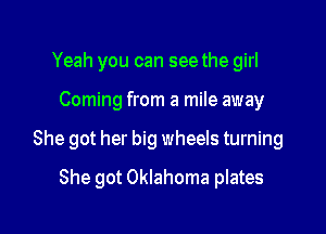 Yeah you can see the girl

Coming from a mile away

She got her big wheels turning

She got Oklahoma plates