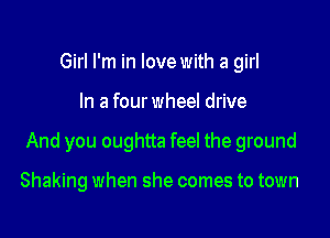 Girl I'm in love with a girl

In a fourwheel drive

And you oughtta feel the ground

Shaking when she comes to town