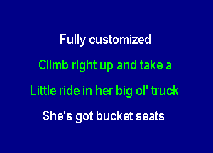 Fully customized

Climb right up and take a

Little ride in her big ol' truck

She's got bucket seats
